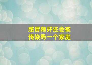 感冒刚好还会被传染吗一个家庭