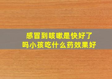 感冒到咳嗽是快好了吗小孩吃什么药效果好