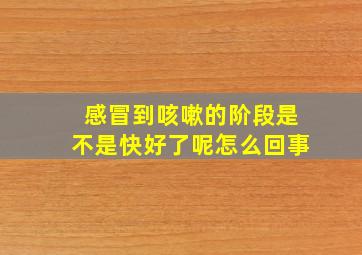 感冒到咳嗽的阶段是不是快好了呢怎么回事