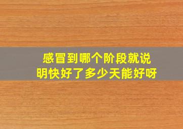 感冒到哪个阶段就说明快好了多少天能好呀