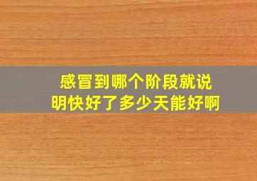 感冒到哪个阶段就说明快好了多少天能好啊