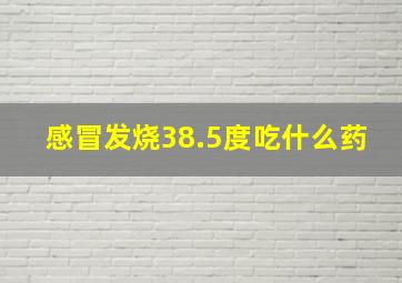 感冒发烧38.5度吃什么药