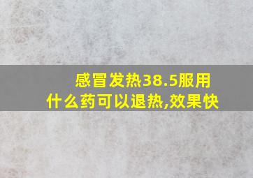 感冒发热38.5服用什么药可以退热,效果快