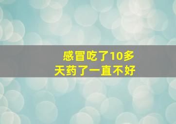 感冒吃了10多天药了一直不好