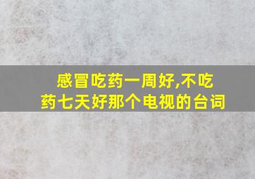 感冒吃药一周好,不吃药七天好那个电视的台词