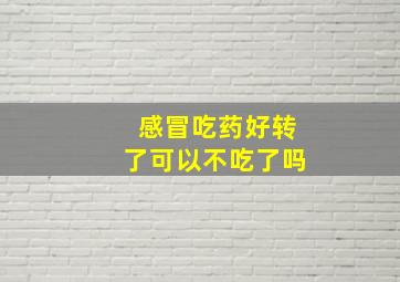 感冒吃药好转了可以不吃了吗