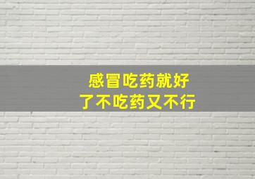 感冒吃药就好了不吃药又不行