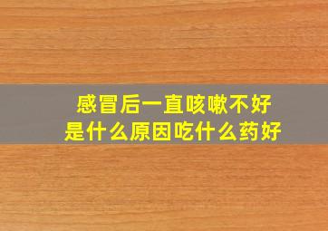 感冒后一直咳嗽不好是什么原因吃什么药好