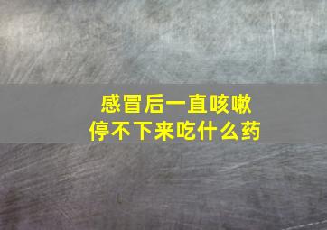 感冒后一直咳嗽停不下来吃什么药