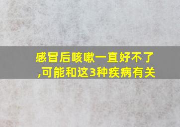 感冒后咳嗽一直好不了,可能和这3种疾病有关