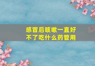 感冒后咳嗽一直好不了吃什么药管用