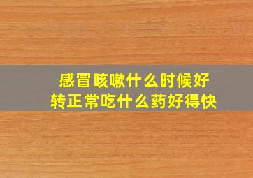 感冒咳嗽什么时候好转正常吃什么药好得快