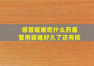 感冒咳嗽吃什么药最管用咳嗽好久了还有痰