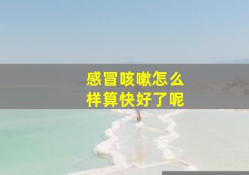 感冒咳嗽怎么样算快好了呢