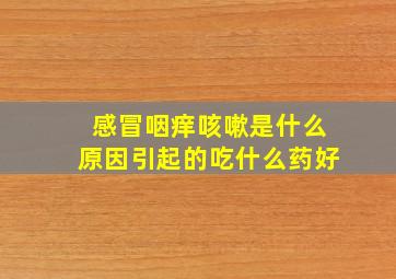 感冒咽痒咳嗽是什么原因引起的吃什么药好