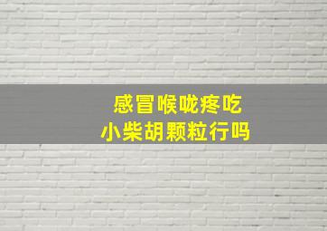 感冒喉咙疼吃小柴胡颗粒行吗