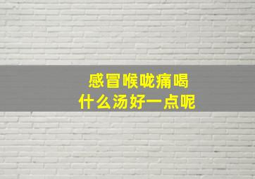 感冒喉咙痛喝什么汤好一点呢