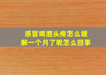 感冒喝酒头疼怎么缓解一个月了呢怎么回事