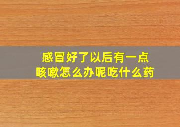 感冒好了以后有一点咳嗽怎么办呢吃什么药