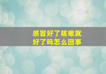 感冒好了咳嗽就好了吗怎么回事