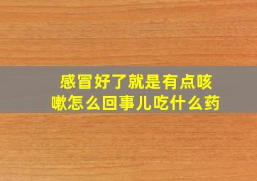 感冒好了就是有点咳嗽怎么回事儿吃什么药