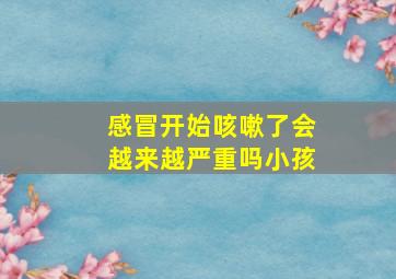 感冒开始咳嗽了会越来越严重吗小孩