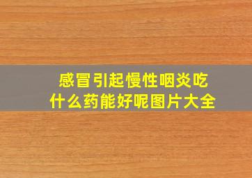 感冒引起慢性咽炎吃什么药能好呢图片大全