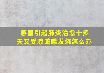 感冒引起肺炎治愈十多天又受凉咳嗽发烧怎么办