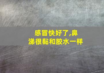 感冒快好了,鼻涕很黏和胶水一样