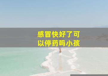 感冒快好了可以停药吗小孩