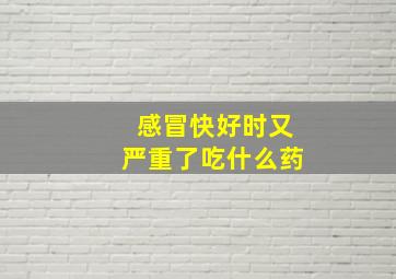 感冒快好时又严重了吃什么药