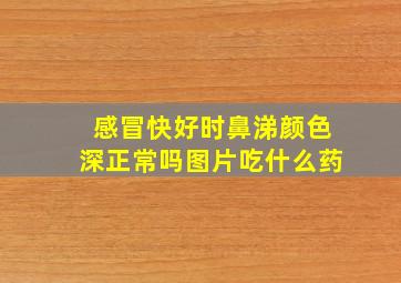 感冒快好时鼻涕颜色深正常吗图片吃什么药