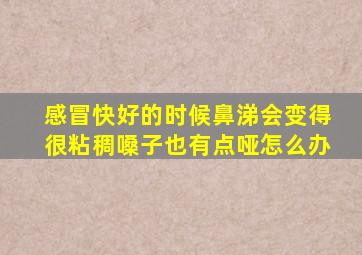 感冒快好的时候鼻涕会变得很粘稠嗓子也有点哑怎么办