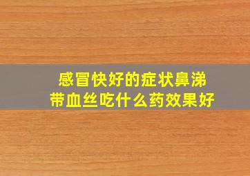 感冒快好的症状鼻涕带血丝吃什么药效果好