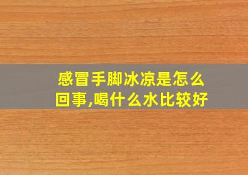 感冒手脚冰凉是怎么回事,喝什么水比较好