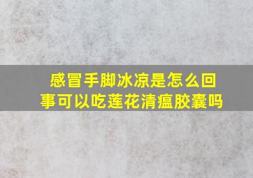 感冒手脚冰凉是怎么回事可以吃莲花清瘟胶囊吗