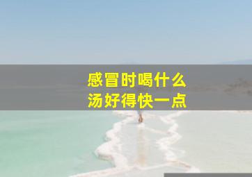 感冒时喝什么汤好得快一点