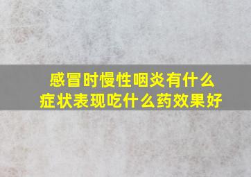 感冒时慢性咽炎有什么症状表现吃什么药效果好