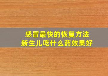 感冒最快的恢复方法新生儿吃什么药效果好