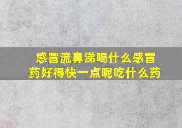 感冒流鼻涕喝什么感冒药好得快一点呢吃什么药