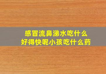 感冒流鼻涕水吃什么好得快呢小孩吃什么药