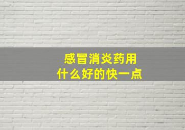 感冒消炎药用什么好的快一点