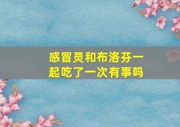 感冒灵和布洛芬一起吃了一次有事吗