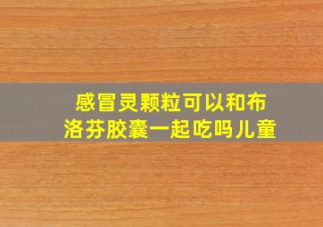 感冒灵颗粒可以和布洛芬胶囊一起吃吗儿童