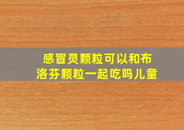 感冒灵颗粒可以和布洛芬颗粒一起吃吗儿童