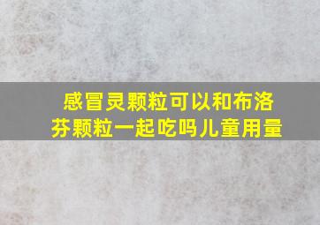 感冒灵颗粒可以和布洛芬颗粒一起吃吗儿童用量