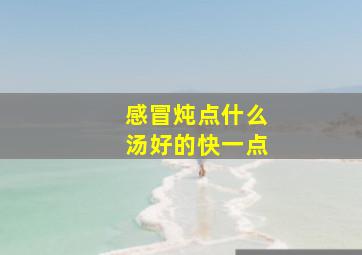 感冒炖点什么汤好的快一点