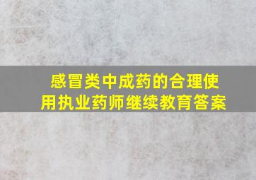 感冒类中成药的合理使用执业药师继续教育答案