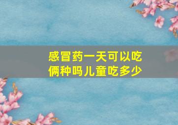 感冒药一天可以吃俩种吗儿童吃多少