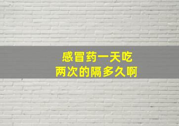 感冒药一天吃两次的隔多久啊